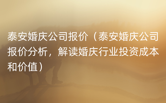 泰安婚庆公司报价（泰安婚庆公司报价分析，解读婚庆行业投资成本和价值）
