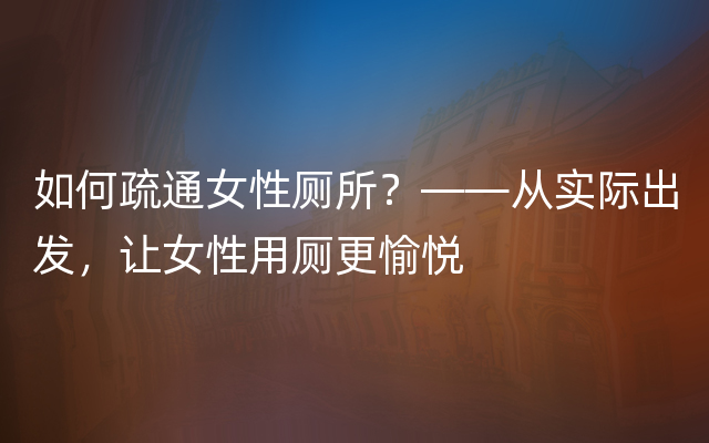 如何疏通女性厕所？——从实际出发，让女性用厕更愉悦