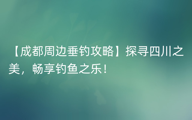 【成都周边垂钓攻略】探寻四川之美，畅享钓鱼之乐！