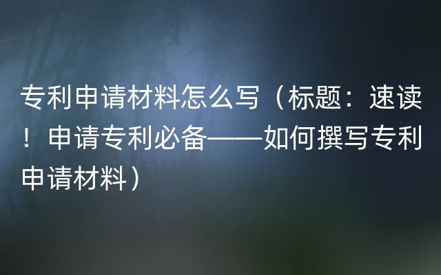 专利申请材料怎么写（标题：速读！申请专利必备——如何撰写专利申请材料）