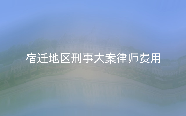 宿迁地区刑事大案律师费用