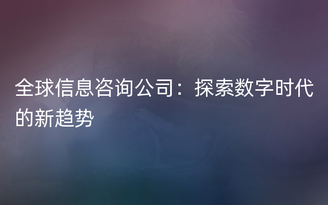 全球信息咨询公司：探索数字时代的新趋势