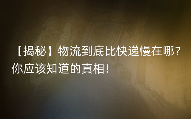 【揭秘】物流到底比快递慢在哪？你应该知道的真相！