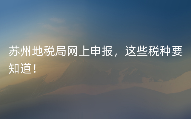 苏州地税局网上申报，这些税种要知道！