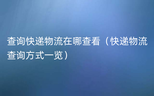 查询快递物流在哪查看（快递物流查询方式一览）