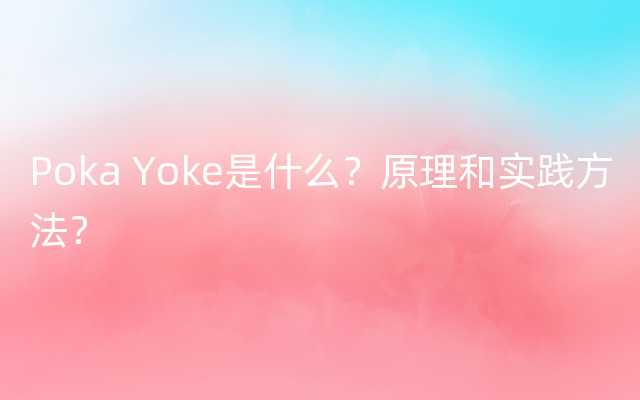 Poka Yoke是什么？原理和实践方法？