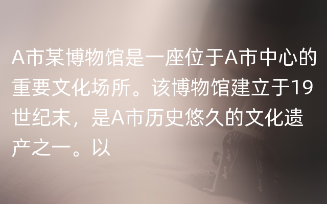 A市某博物馆是一座位于A市中心的重要文化场所。该博物馆建立于19世纪末，是A市历史悠