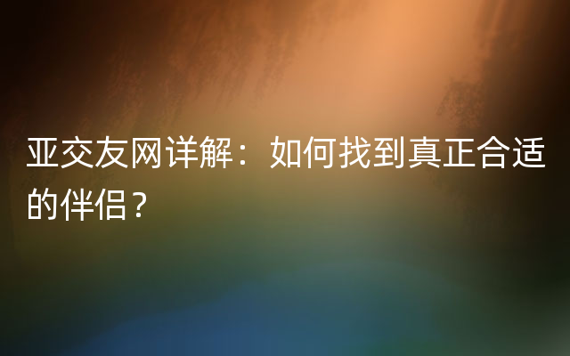 亚交友网详解：如何找到真正合适的伴侣？