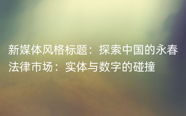 新媒体风格标题：探索中国的永春法律市场：实体与数字的碰撞