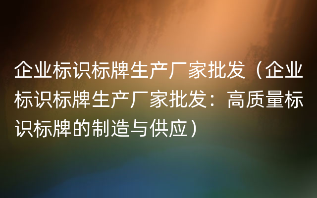 企业标识标牌生产厂家批发（企业标识标牌生产厂家批发：高质量标识标牌的制造与供应）