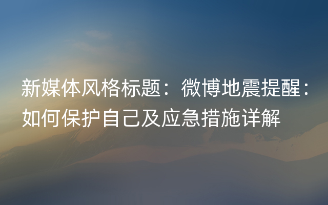 新媒体风格标题：微博地震提醒：如何保护自己及应急措施详解