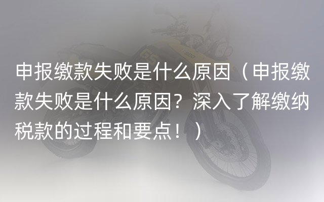 申报缴款失败是什么原因（申报缴款失败是什么原因？深入了解缴纳税款的过程和要点！）