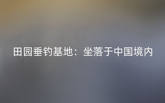 田园垂钓基地：坐落于中国境内