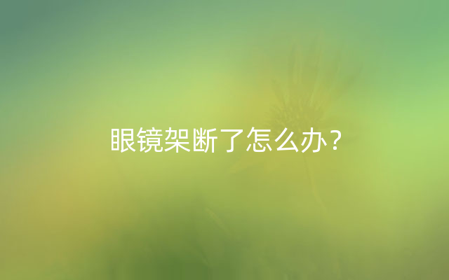 眼镜架断了怎么办？