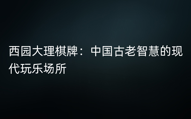 西园大理棋牌：中国古老智慧的现代玩乐场所