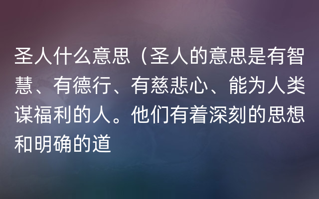 圣人什么意思（圣人的意思是有智慧、有德行、有慈悲心、能为人类谋福利的人。他们有着