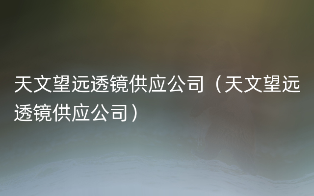 天文望远透镜供应公司（天文望远透镜供应公司）