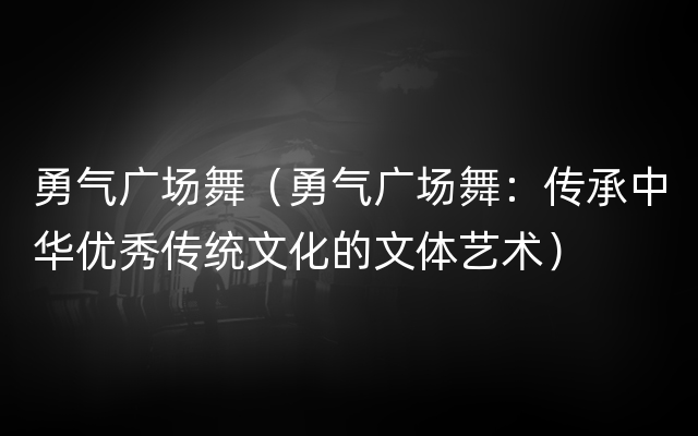 勇气广场舞（勇气广场舞：传承中华优秀传统文化的文体艺术）