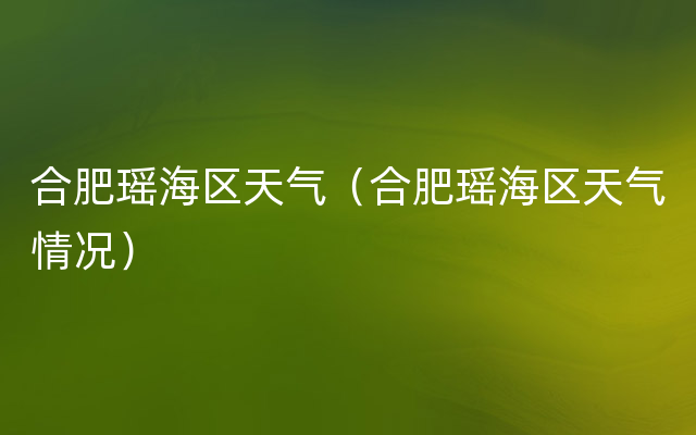 合肥瑶海区天气（合肥瑶海区天气情况）