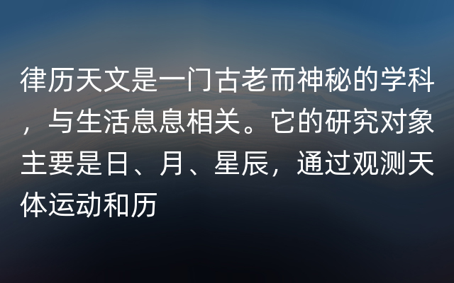 律历天文是一门古老而神秘的学科，与生活息息相关。它的研究对象主要是日、月、星辰，