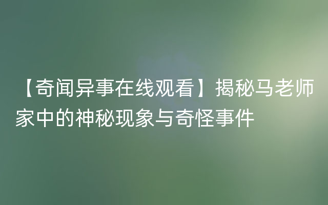 【奇闻异事在线观看】揭秘马老师家中的神秘现象与奇怪事件