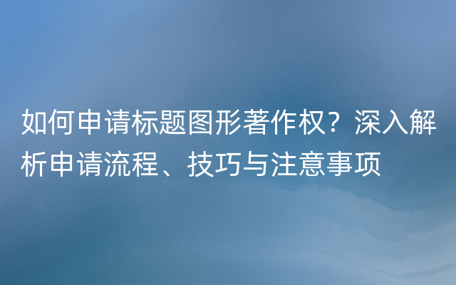 如何申请标题图形著作权？深入解析申请流程、技巧与注意事项