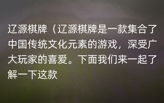 辽源棋牌（辽源棋牌是一款集合了中国传统文化元素的游戏，深受广大玩家的喜爱。下面我