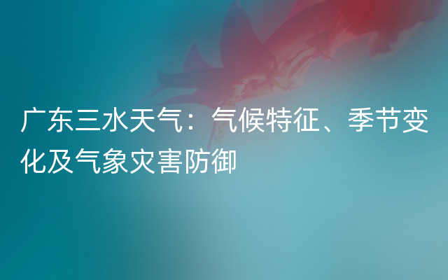 广东三水天气：气候特征、季节变化及气象灾害防御