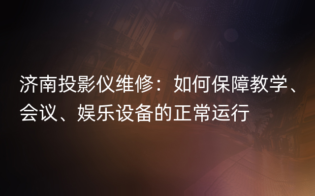 济南投影仪维修：如何保障教学、会议、娱乐设备的