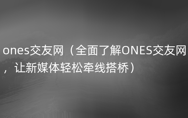 ones交友网（全面了解ONES交友网，让新媒体轻松牵线搭桥）