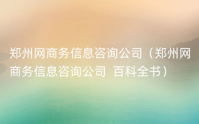 郑州网商务信息咨询公司（郑州网商务信息咨询公司  百科全书）