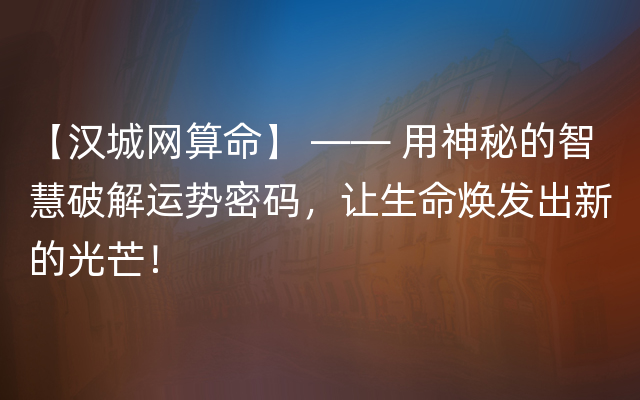 【汉城网算命】 —— 用神秘的智慧破解运势密码，让生命焕发出新的光芒！