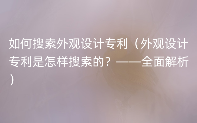 如何搜索外观设计专利（外观设计专利是怎样搜索的？——全面解析）