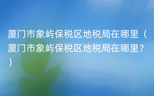 厦门市象屿保税区地税局在哪里（厦门市象屿保税区地税局在哪里？）