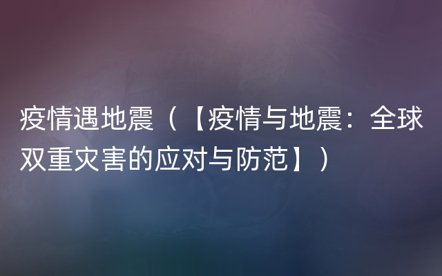 疫情遇地震（【疫情与地震：全球双重灾害的应对与防范】）