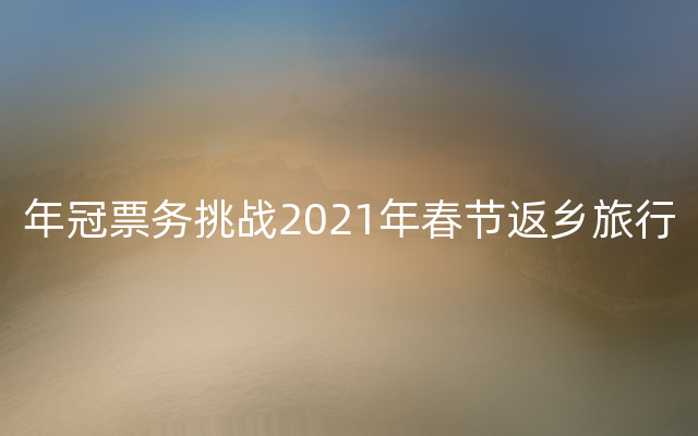 年冠票务挑战2021年春节返乡旅行