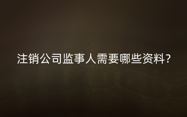 注销公司监事人需要哪些资料？