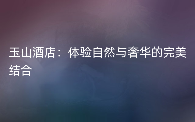 玉山酒店：体验自然与奢华的完美结合