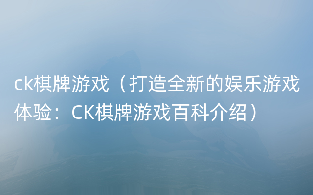 ck棋牌游戏（打造全新的娱乐游戏体验：CK棋牌游戏百科介绍）