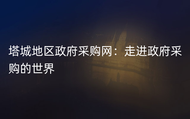 塔城地区政府采购网：走进政府采购的世界