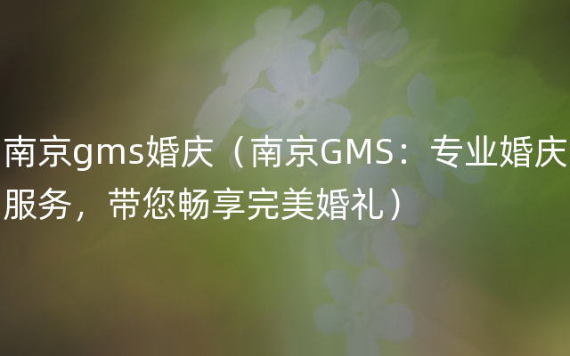 南京gms婚庆（南京GMS：专业婚庆服务，带您畅享完