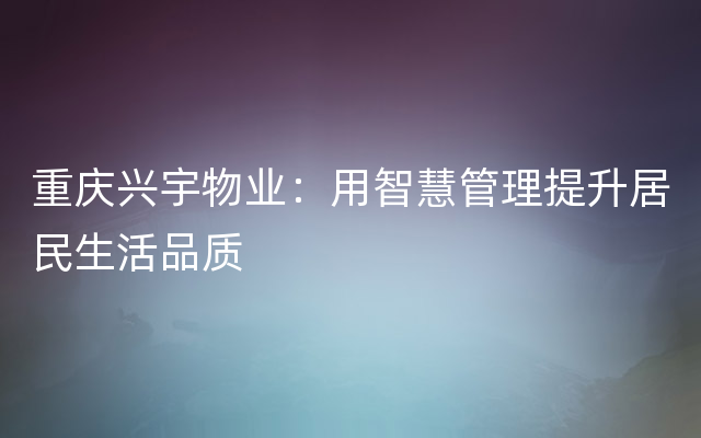 重庆兴宇物业：用智慧管理提升居民生活品质