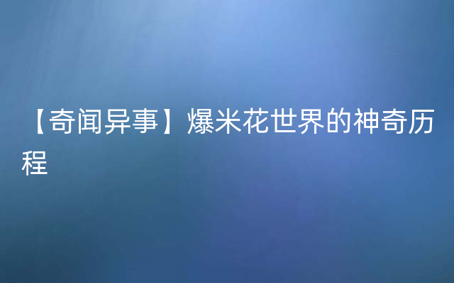 【奇闻异事】爆米花世界的神奇历程