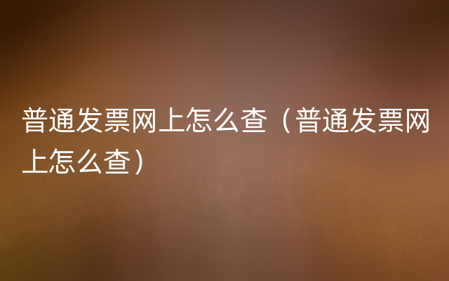 普通发票网上怎么查（普通发票网上怎么查）