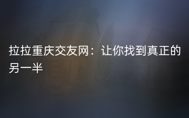 拉拉重庆交友网：让你找到真正的另一半