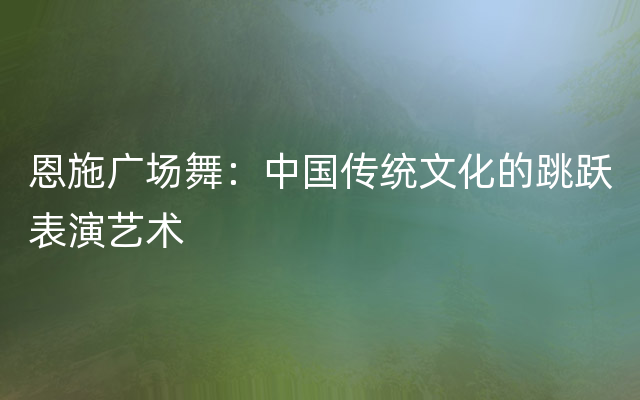 恩施广场舞：中国传统文化的跳跃表演艺术