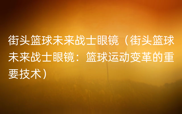 街头篮球未来战士眼镜（街头篮球未来战士眼镜：篮球运动变革的重要技术）