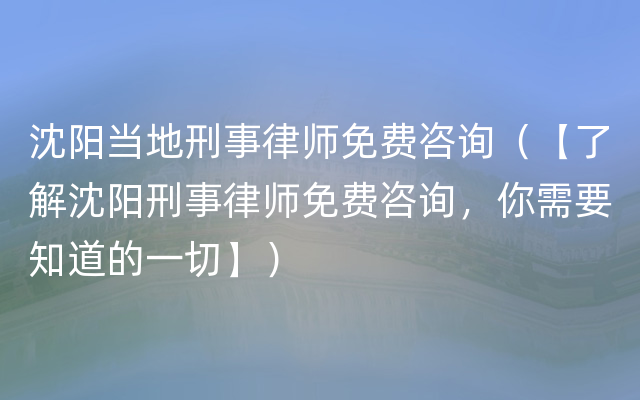 沈阳当地刑事律师免费咨询（【了解沈阳刑事律师免费咨询，你需要知道的一切】）