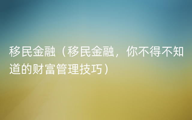 移民金融（移民金融，你不得不知道的财富管理技巧）