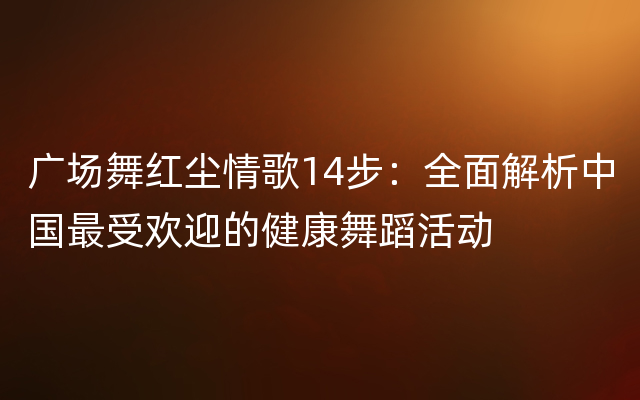 广场舞红尘情歌14步：全面解析中国最受欢迎的健康舞蹈活动